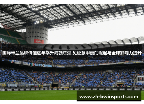 国际米兰品牌价值逐年攀升成就辉煌 见证意甲豪门崛起与全球影响力提升