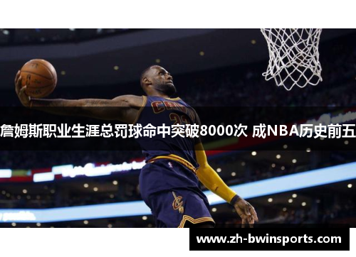 詹姆斯职业生涯总罚球命中突破8000次 成NBA历史前五