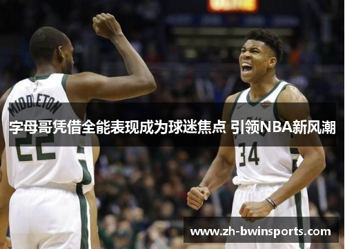 字母哥凭借全能表现成为球迷焦点 引领NBA新风潮