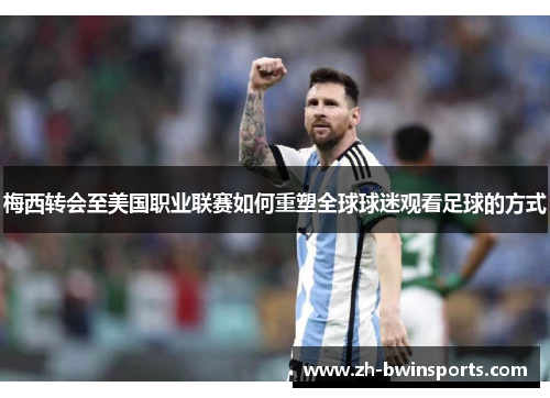 梅西转会至美国职业联赛如何重塑全球球迷观看足球的方式