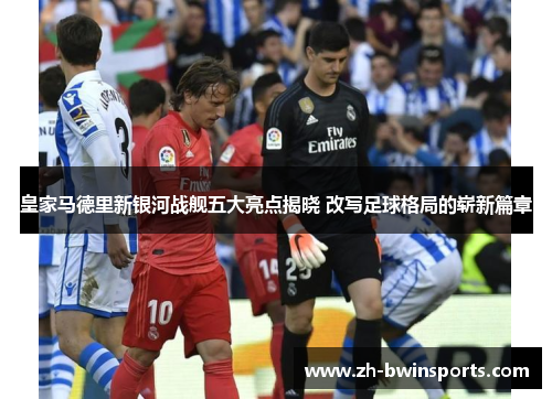 皇家马德里新银河战舰五大亮点揭晓 改写足球格局的崭新篇章