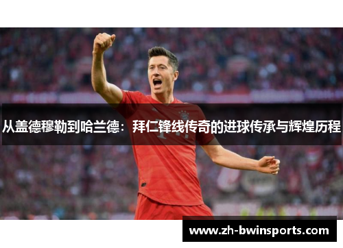 从盖德穆勒到哈兰德：拜仁锋线传奇的进球传承与辉煌历程
