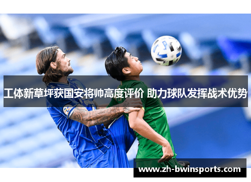 工体新草坪获国安将帅高度评价 助力球队发挥战术优势