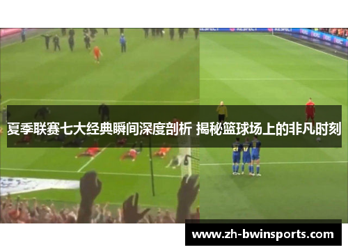 夏季联赛七大经典瞬间深度剖析 揭秘篮球场上的非凡时刻
