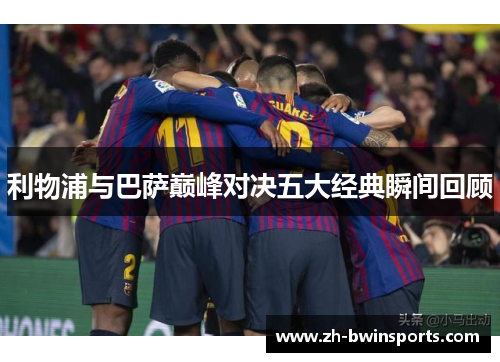 利物浦与巴萨巅峰对决五大经典瞬间回顾