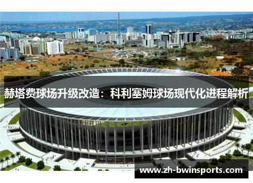 赫塔费球场升级改造：科利塞姆球场现代化进程解析