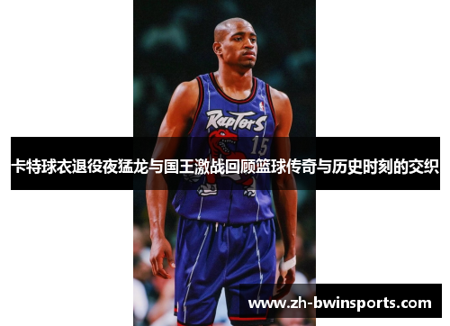 卡特球衣退役夜猛龙与国王激战回顾篮球传奇与历史时刻的交织