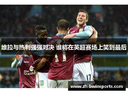 维拉与热刺强强对决 谁将在英超赛场上笑到最后