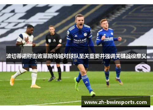 波切蒂诺称击败莱斯特城对球队至关重要并强调关键战役意义