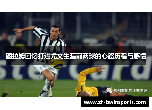 图拉姆回忆打进尤文生涯前两球的心路历程与感悟