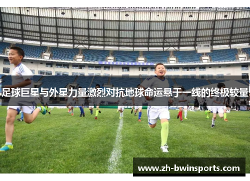 足球巨星与外星力量激烈对抗地球命运悬于一线的终极较量