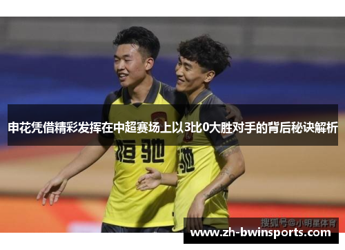 申花凭借精彩发挥在中超赛场上以3比0大胜对手的背后秘诀解析