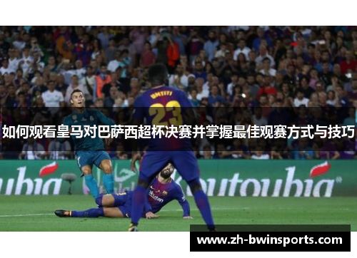 如何观看皇马对巴萨西超杯决赛并掌握最佳观赛方式与技巧
