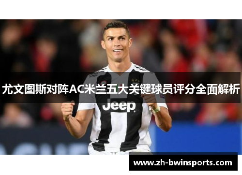 尤文图斯对阵AC米兰五大关键球员评分全面解析
