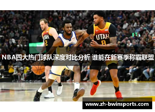 NBA四大热门球队深度对比分析 谁能在新赛季称霸联盟