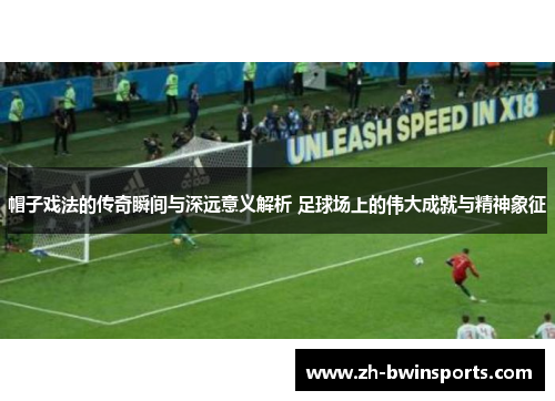 帽子戏法的传奇瞬间与深远意义解析 足球场上的伟大成就与精神象征