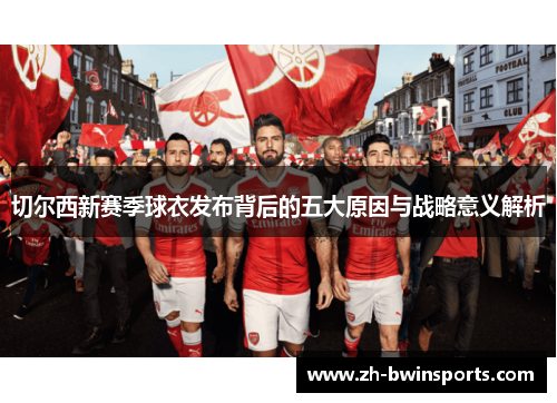 切尔西新赛季球衣发布背后的五大原因与战略意义解析