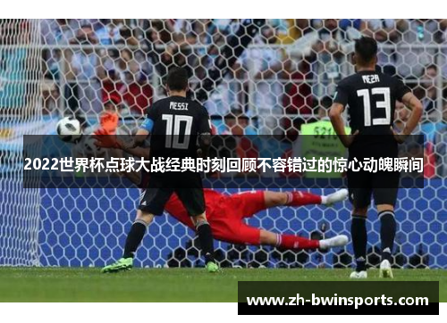 2022世界杯点球大战经典时刻回顾不容错过的惊心动魄瞬间
