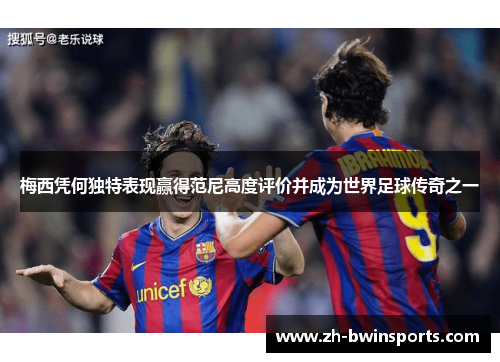 梅西凭何独特表现赢得范尼高度评价并成为世界足球传奇之一