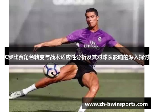 C罗比赛角色转变与战术适应性分析及其对球队影响的深入探讨